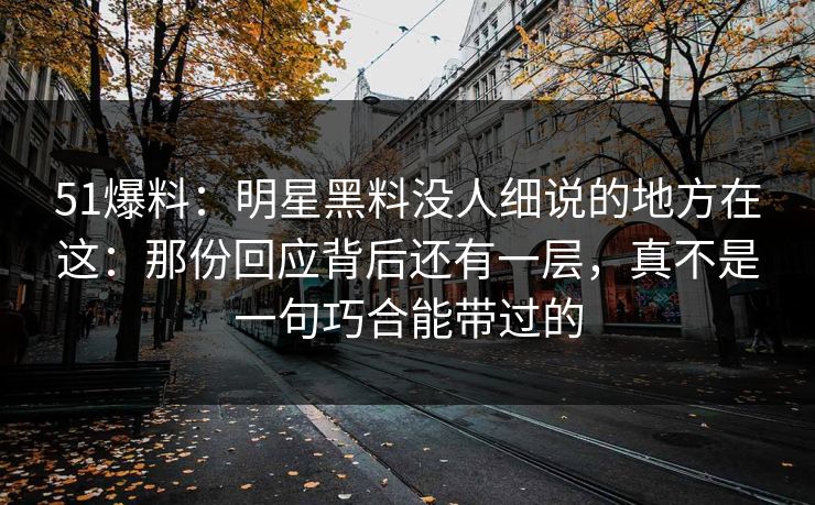 51爆料：明星黑料没人细说的地方在这：那份回应背后还有一层，真不是一句巧合能带过的