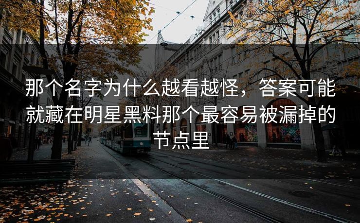 那个名字为什么越看越怪，答案可能就藏在明星黑料那个最容易被漏掉的节点里