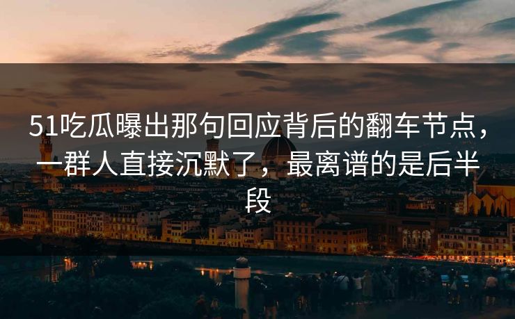 51吃瓜曝出那句回应背后的翻车节点，一群人直接沉默了，最离谱的是后半段
