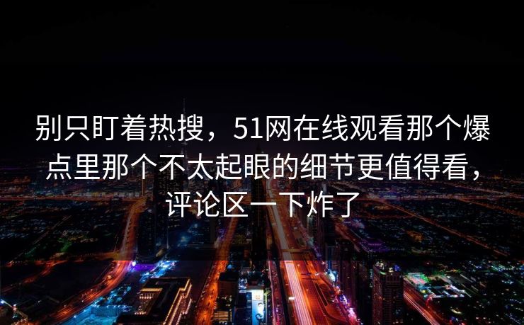 别只盯着热搜，51网在线观看那个爆点里那个不太起眼的细节更值得看，评论区一下炸了