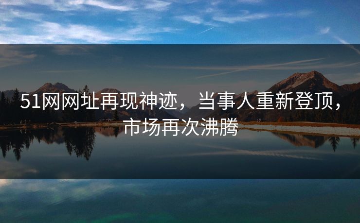 51网网址再现神迹，当事人重新登顶，市场再次沸腾