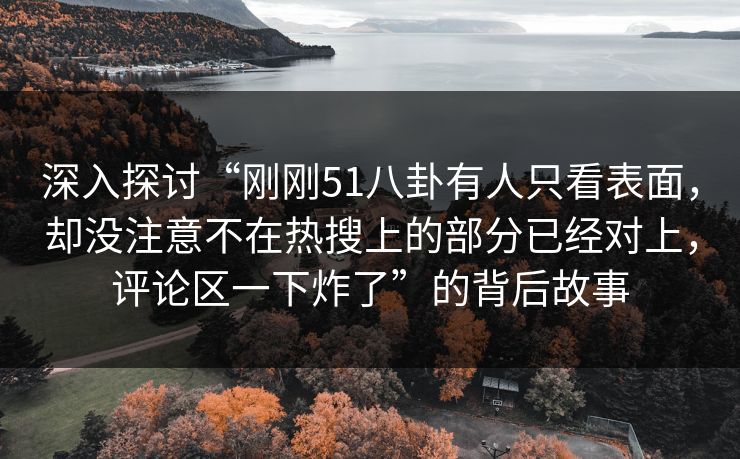 深入探讨“刚刚51八卦有人只看表面，却没注意不在热搜上的部分已经对上，评论区一下炸了”的背后故事