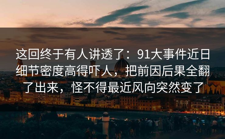 这回终于有人讲透了：91大事件近日细节密度高得吓人，把前因后果全翻了出来，怪不得最近风向突然变了