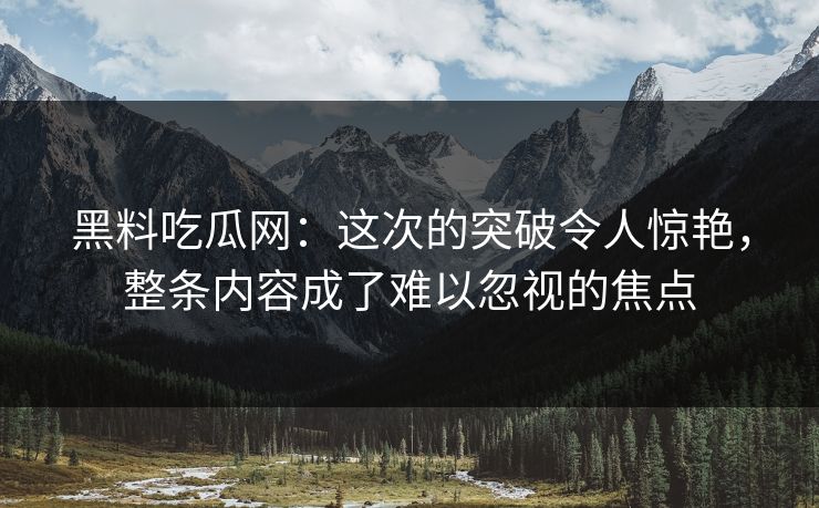黑料吃瓜网：这次的突破令人惊艳，整条内容成了难以忽视的焦点