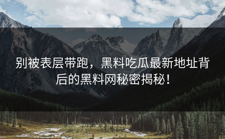 别被表层带跑，黑料吃瓜最新地址背后的黑料网秘密揭秘！