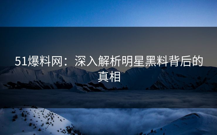 51爆料网：深入解析明星黑料背后的真相