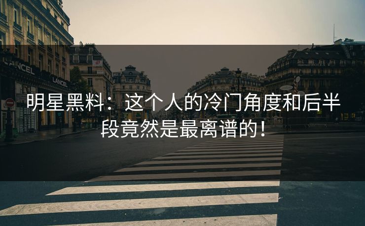 明星黑料：这个人的冷门角度和后半段竟然是最离谱的！