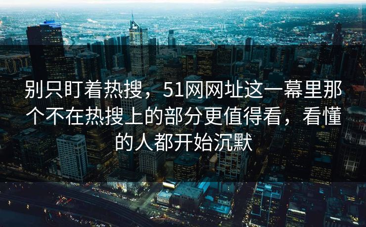 别只盯着热搜，51网网址这一幕里那个不在热搜上的部分更值得看，看懂的人都开始沉默