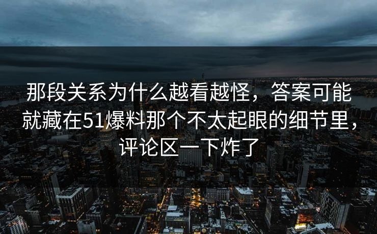 那段关系为什么越看越怪，答案可能就藏在51爆料那个不太起眼的细节里，评论区一下炸了
