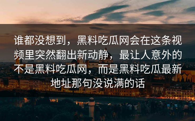 谁都没想到，黑料吃瓜网会在这条视频里突然翻出新动静，最让人意外的不是黑料吃瓜网，而是黑料吃瓜最新地址那句没说满的话