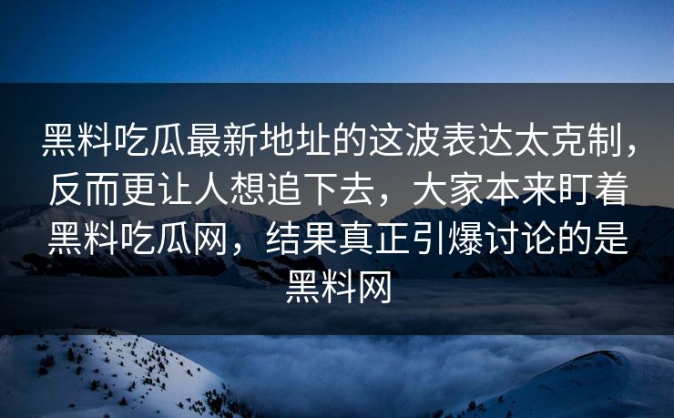 黑料吃瓜最新地址的这波表达太克制，反而更让人想追下去，大家本来盯着黑料吃瓜网，结果真正引爆讨论的是黑料网