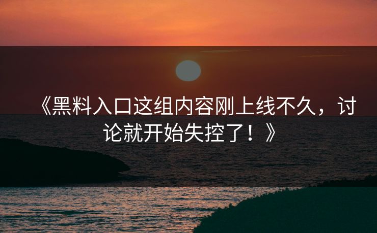 《黑料入口这组内容刚上线不久，讨论就开始失控了！》