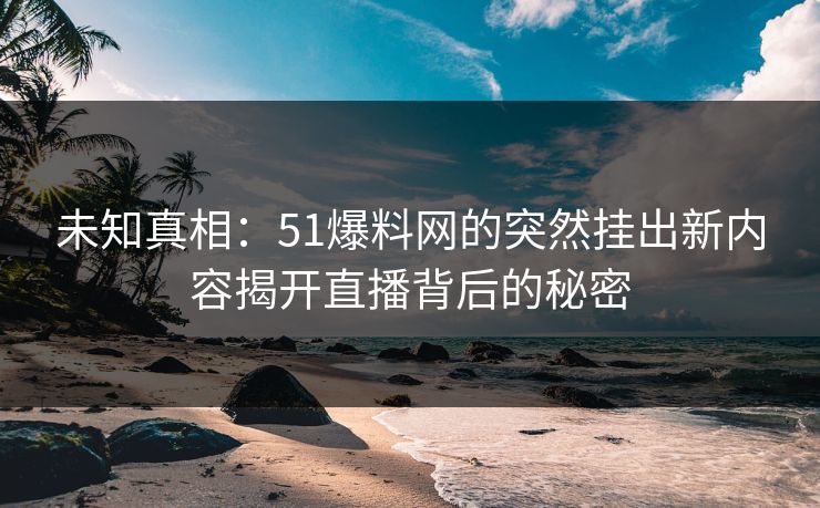 未知真相：51爆料网的突然挂出新内容揭开直播背后的秘密