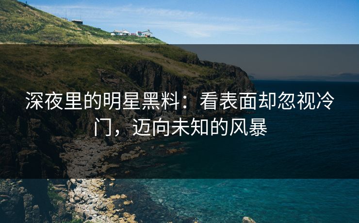 深夜里的明星黑料：看表面却忽视冷门，迈向未知的风暴