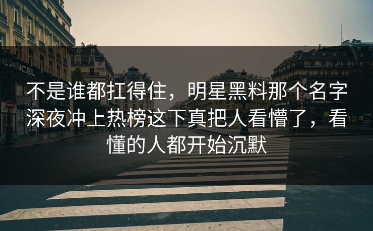 不是谁都扛得住，明星黑料那个名字深夜冲上热榜这下真把人看懵了，看懂的人都开始沉默