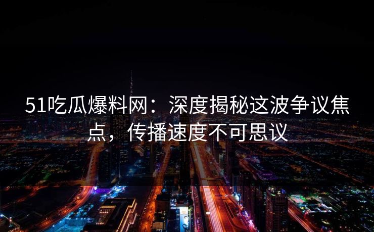51吃瓜爆料网：深度揭秘这波争议焦点，传播速度不可思议