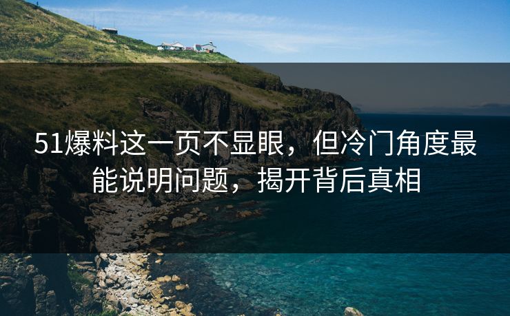 51爆料这一页不显眼，但冷门角度最能说明问题，揭开背后真相