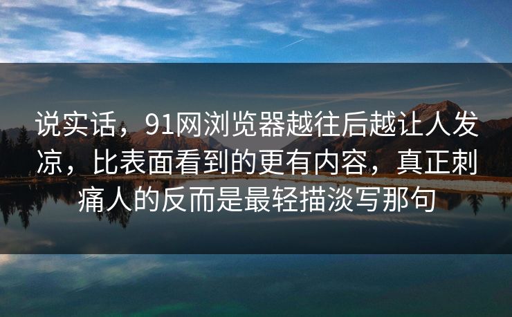 说实话，91网浏览器越往后越让人发凉，比表面看到的更有内容，真正刺痛人的反而是最轻描淡写那句