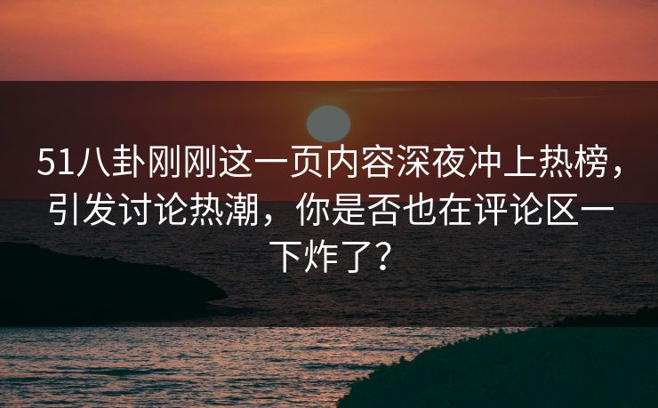 51八卦刚刚这一页内容深夜冲上热榜，引发讨论热潮，你是否也在评论区一下炸了？