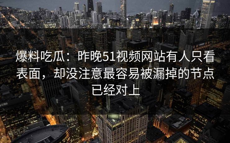 爆料吃瓜：昨晚51视频网站有人只看表面，却没注意最容易被漏掉的节点已经对上
