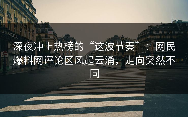 深夜冲上热榜的“这波节奏”：网民爆料网评论区风起云涌，走向突然不同
