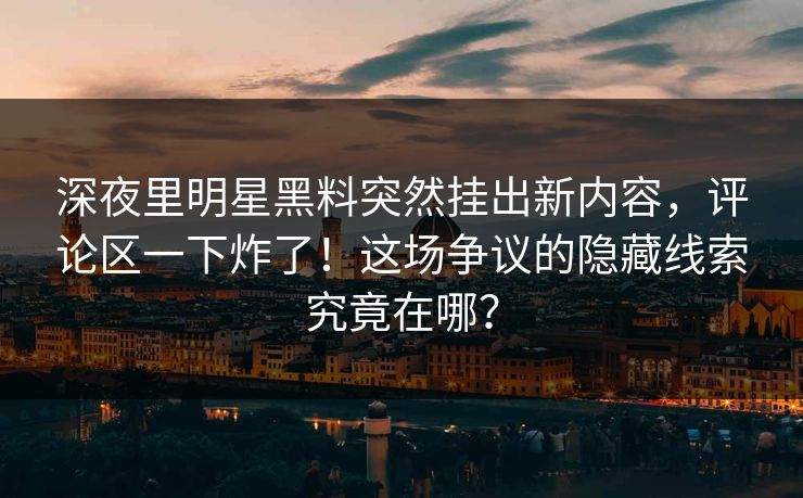 深夜里明星黑料突然挂出新内容，评论区一下炸了！这场争议的隐藏线索究竟在哪？