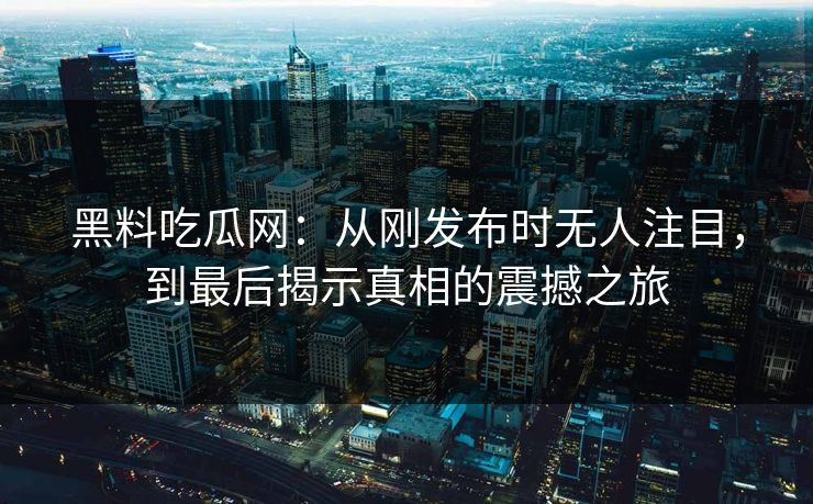 黑料吃瓜网：从刚发布时无人注目，到最后揭示真相的震撼之旅