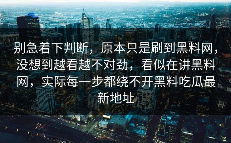 别急着下判断，原本只是刷到黑料网，没想到越看越不对劲，看似在讲黑料网，实际每一步都绕不开黑料吃瓜最新地址