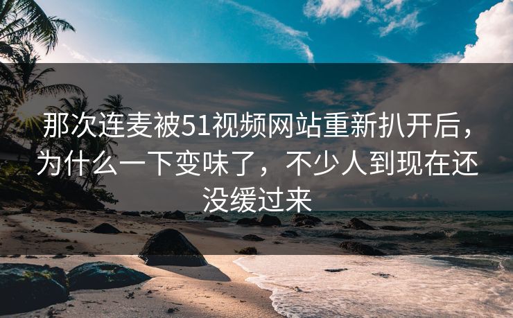 那次连麦被51视频网站重新扒开后，为什么一下变味了，不少人到现在还没缓过来