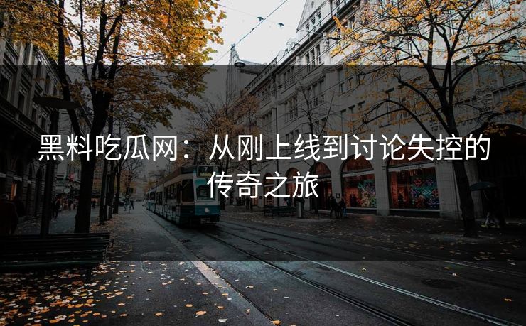 黑料吃瓜网：从刚上线到讨论失控的传奇之旅