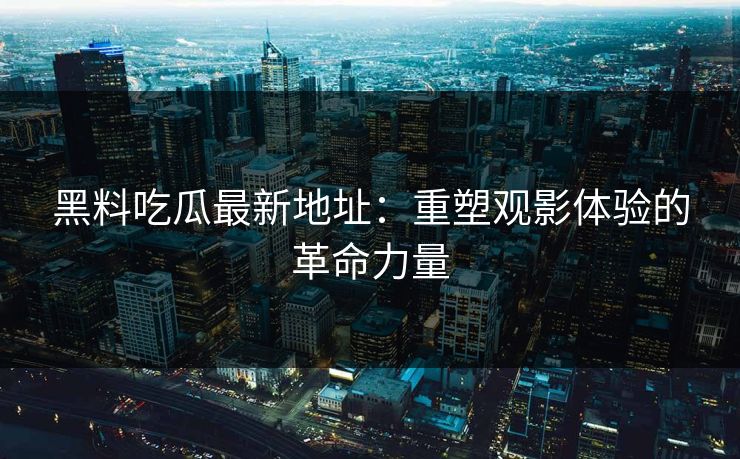 黑料吃瓜最新地址：重塑观影体验的革命力量