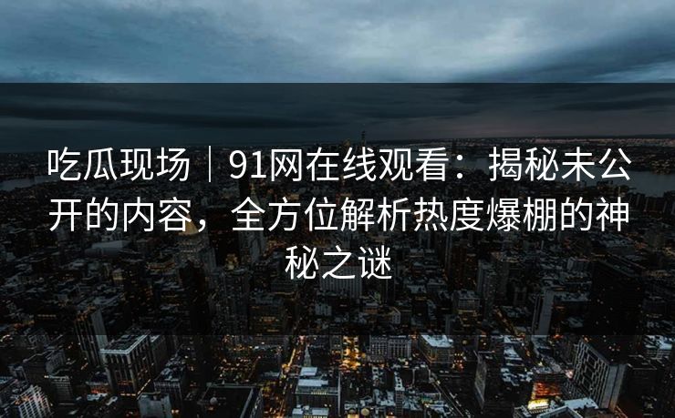 吃瓜现场｜91网在线观看：揭秘未公开的内容，全方位解析热度爆棚的神秘之谜