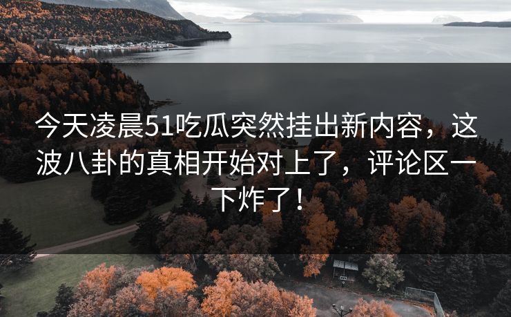今天凌晨51吃瓜突然挂出新内容，这波八卦的真相开始对上了，评论区一下炸了！