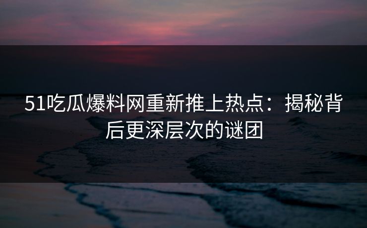 51吃瓜爆料网重新推上热点：揭秘背后更深层次的谜团