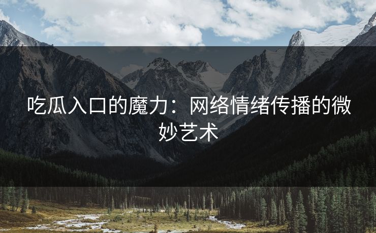 吃瓜入口的魔力：网络情绪传播的微妙艺术