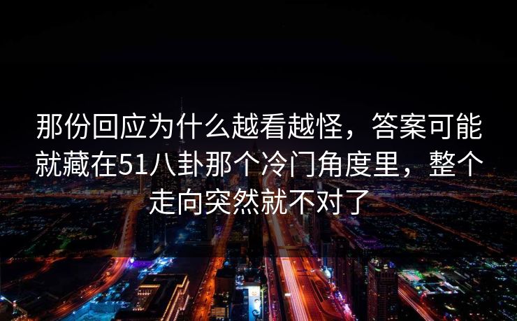 那份回应为什么越看越怪，答案可能就藏在51八卦那个冷门角度里，整个走向突然就不对了