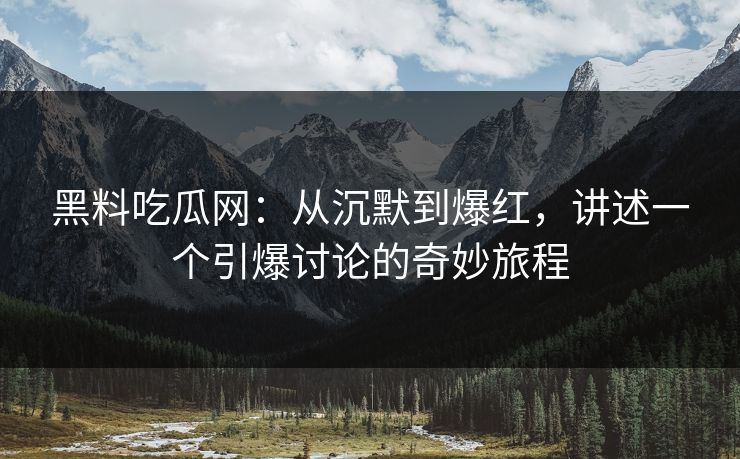 黑料吃瓜网：从沉默到爆红，讲述一个引爆讨论的奇妙旅程