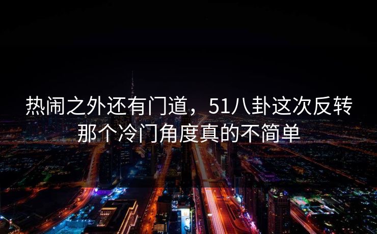 热闹之外还有门道，51八卦这次反转那个冷门角度真的不简单