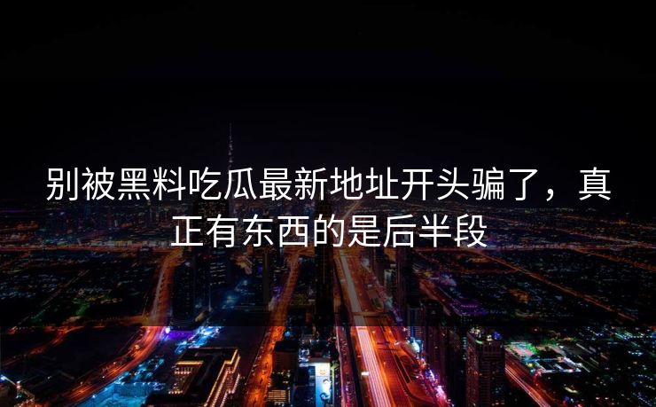 别被黑料吃瓜最新地址开头骗了，真正有东西的是后半段