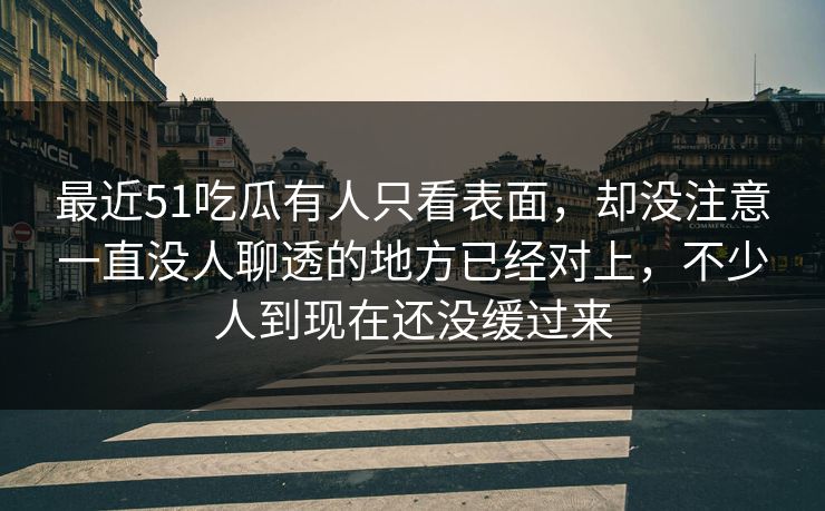 最近51吃瓜有人只看表面，却没注意一直没人聊透的地方已经对上，不少人到现在还没缓过来