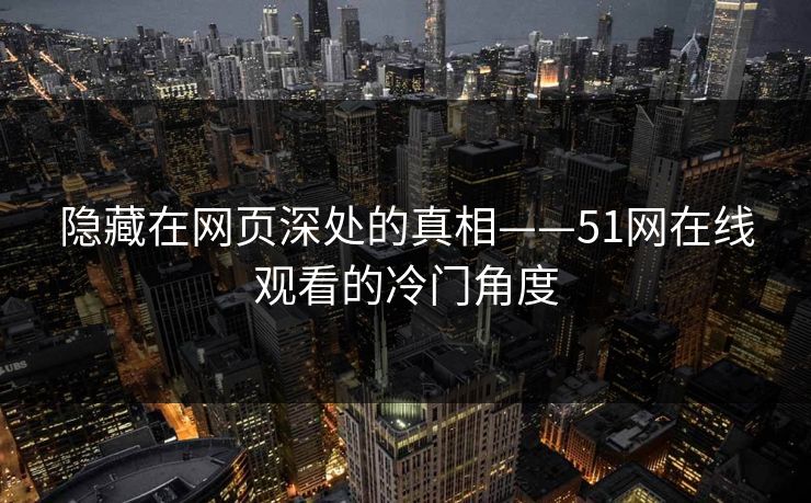 隐藏在网页深处的真相——51网在线观看的冷门角度