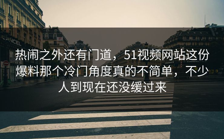 热闹之外还有门道，51视频网站这份爆料那个冷门角度真的不简单，不少人到现在还没缓过来