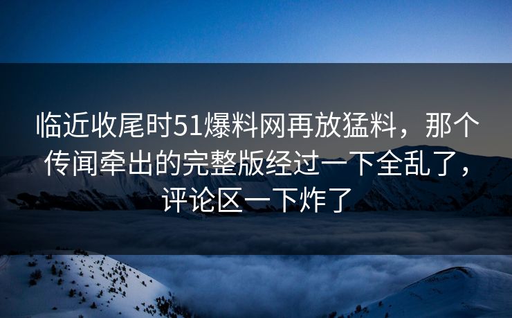 临近收尾时51爆料网再放猛料，那个传闻牵出的完整版经过一下全乱了，评论区一下炸了