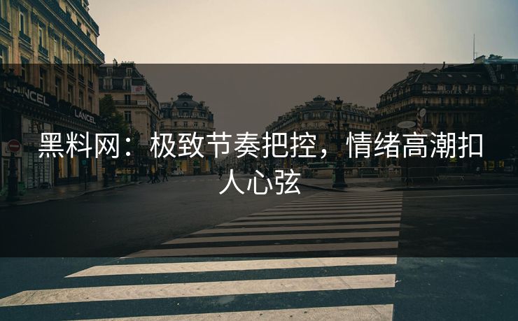 黑料网：极致节奏把控，情绪高潮扣人心弦