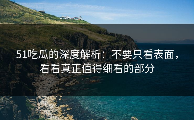 51吃瓜的深度解析：不要只看表面，看看真正值得细看的部分