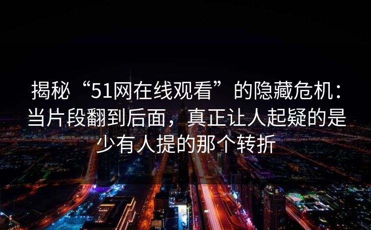 揭秘“51网在线观看”的隐藏危机:当片段翻到后面,真正让人起疑的是少有人提的那个转折 揭秘“51网在线观看”的隐藏危机:当片段翻到后面,真正让人起疑的是少有人提的那个转折