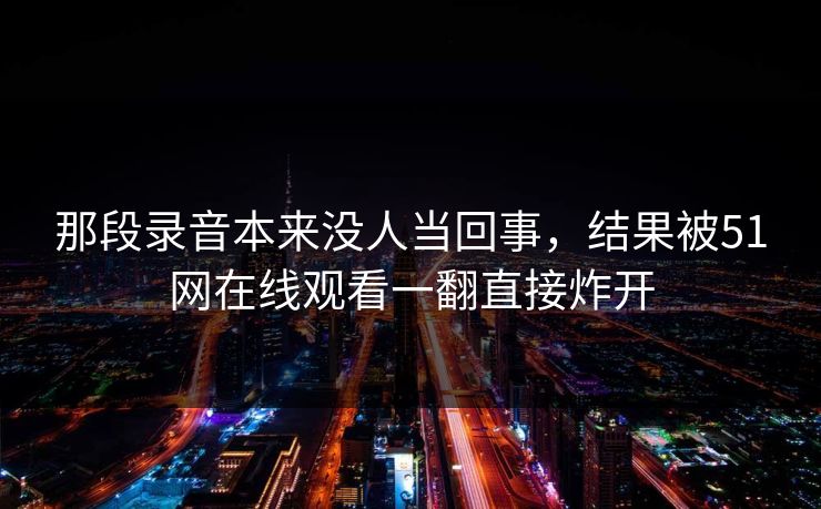 那段录音本来没人当回事，结果被51网在线观看一翻直接炸开