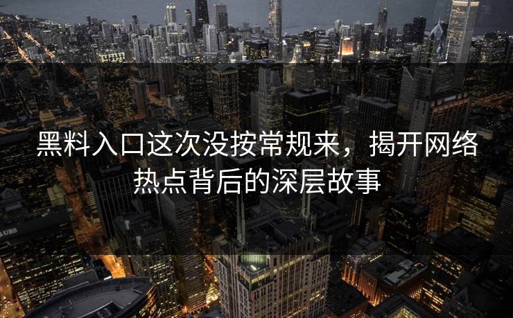 黑料入口这次没按常规来,揭开网络热点背后的深层故事 黑料入口这次没按常规来,揭开网络热点背后的深层故事