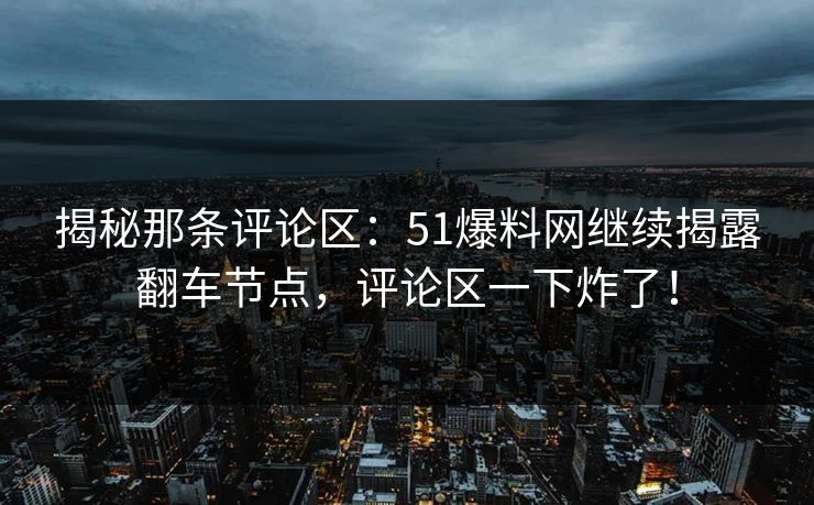 揭秘那条评论区:51爆料网继续揭露翻车节点,评论区一下炸了! 揭秘那条评论区:51爆料网继续揭露翻车节点,评论区一下炸了!