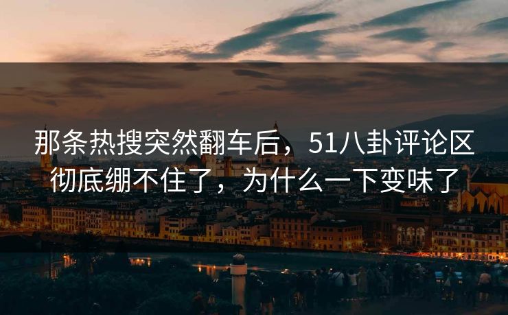 那条热搜突然翻车后，51八卦评论区彻底绷不住了，为什么一下变味了